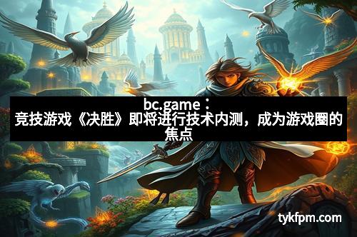 bc.game：竞技游戏《决胜》即将进行技术内测，成为游戏圈的焦点