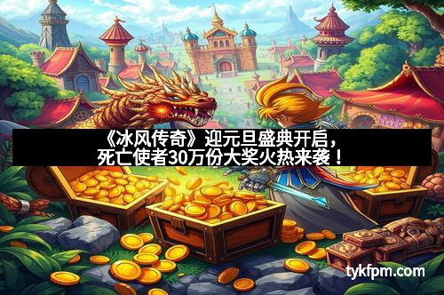 《冰风传奇》迎元旦盛典开启，死亡使者30万份大奖火热来袭！