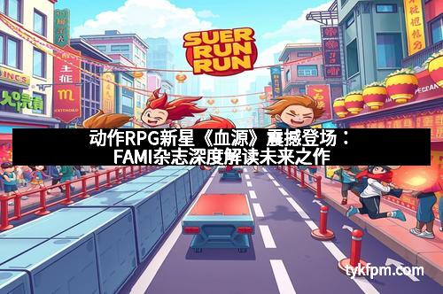 动作RPG新星《血源》震撼登场：FAMI杂志深度解读未来之作